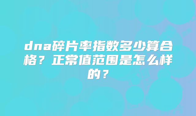 dna碎片率指数多少算合格？正常值范围是怎么样的？