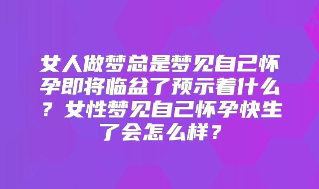 女人做梦总是梦见自己怀孕即将临盆了预示着什么？女性梦见自己怀孕快生了会怎么样？