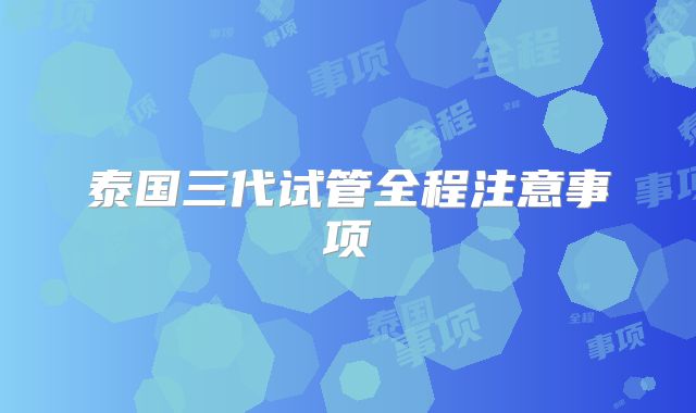 泰国三代试管全程注意事项