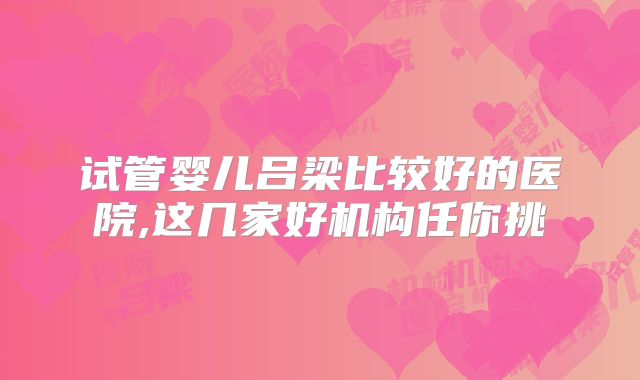 试管婴儿吕梁比较好的医院,这几家好机构任你挑