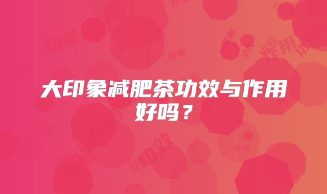 大印象减肥茶功效与作用好吗?