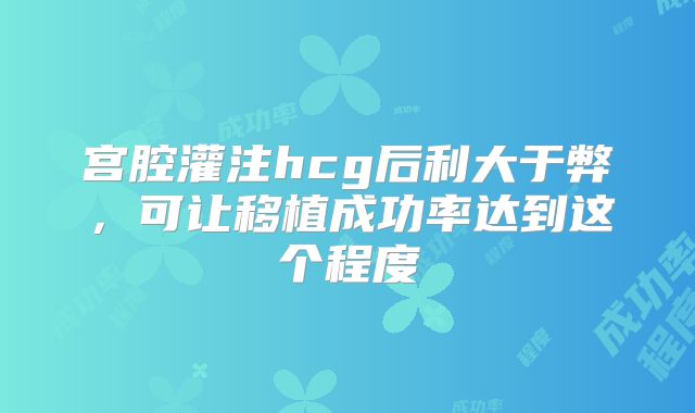 宫腔灌注hcg后利大于弊,可让移植成功率达到这个程度