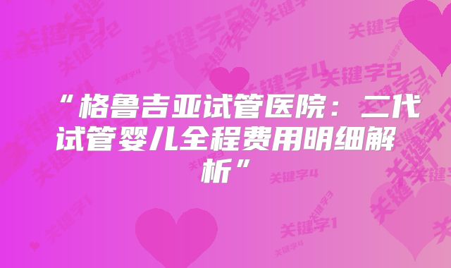 “格鲁吉亚试管医院:二代试管婴儿全程费用明细解析”