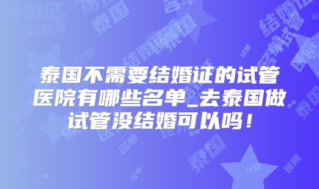 泰国不需要结婚证的试管医院有哪些名单_去泰国做试管没结婚可以吗！