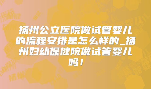 扬州公立医院做试管婴儿的流程安排是怎么样的_扬州妇幼保健院做试管婴儿吗！