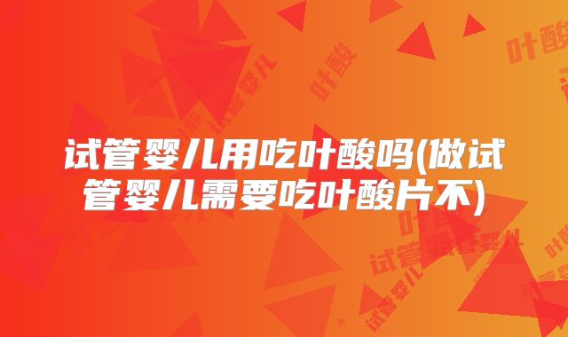 试管婴儿用吃叶酸吗(做试管婴儿需要吃叶酸片不)