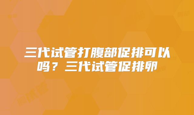 三代试管打腹部促排可以吗?三代试管促排卵