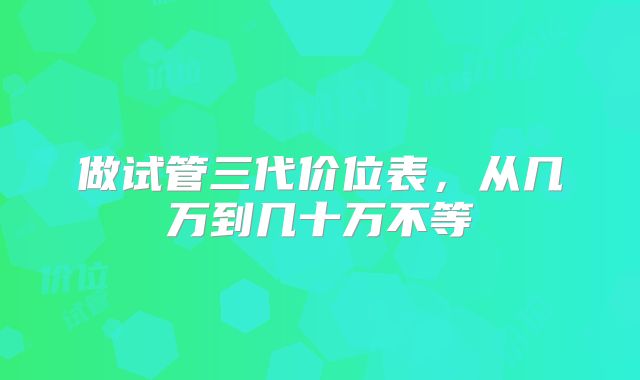 做试管三代价位表，从几万到几十万不等