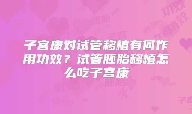 子宫康对试管移植有何作用功效？试管胚胎移植怎么吃子宫康