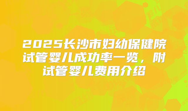 2025长沙市妇幼保健院试管婴儿成功率一览，附试管婴儿费用介绍