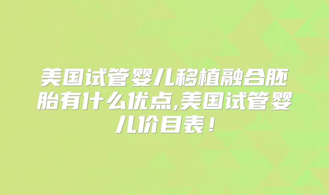 美国试管婴儿移植融合胚胎有什么优点,美国试管婴儿价目表！