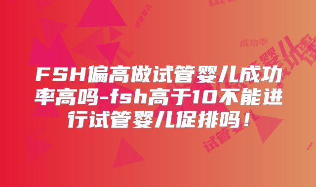 FSH偏高做试管婴儿成功率高吗-fsh高于10不能进行试管婴儿促排吗！
