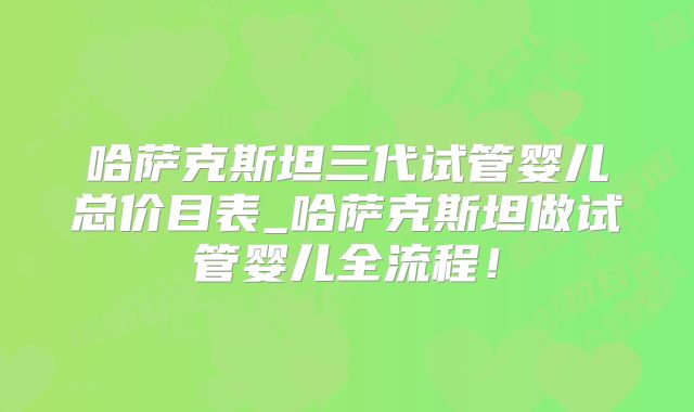 哈萨克斯坦三代试管婴儿总价目表_哈萨克斯坦做试管婴儿全流程！