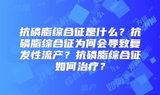 抗磷脂综合征是什么?抗磷脂综合征为何会导致复发性流产?抗磷脂综合征如何治疗?