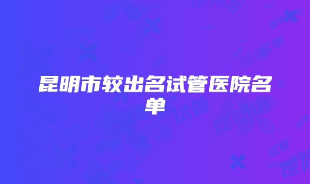 昆明市较出名试管医院名单