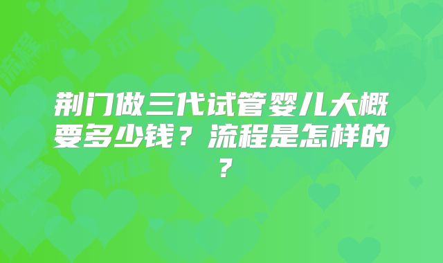 荆门做三代试管婴儿大概要多少钱？流程是怎样的？