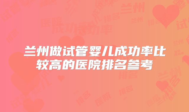 兰州做试管婴儿成功率比较高的医院排名参考