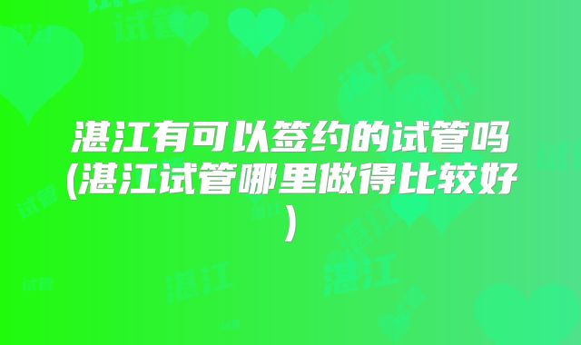 湛江有可以签约的试管吗(湛江试管哪里做得比较好)