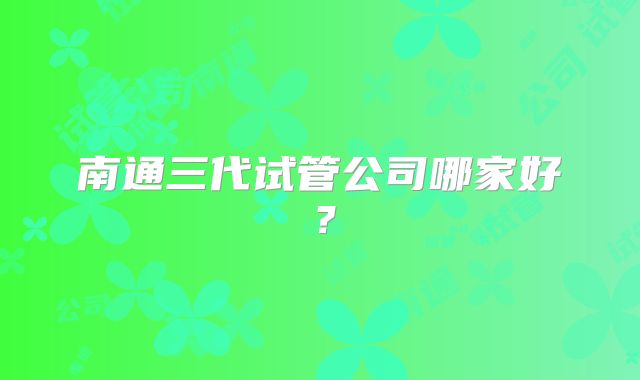 南通三代试管公司哪家好？