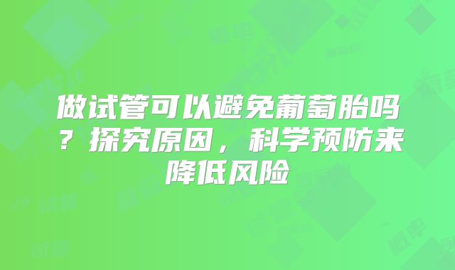 做试管可以避免葡萄胎吗？探究原因，科学预防来降低风险