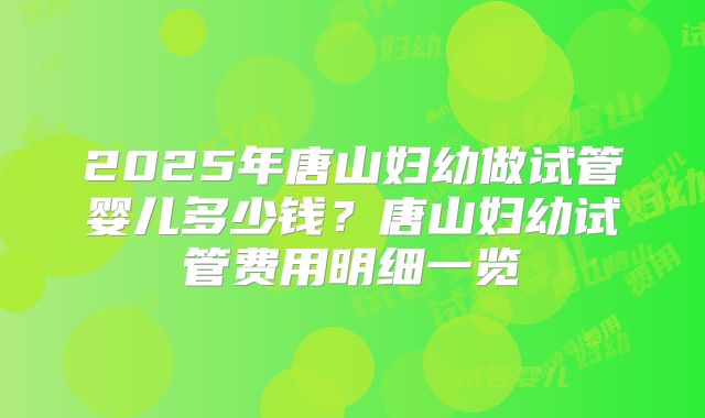 2025年唐山妇幼做试管婴儿多少钱？唐山妇幼试管费用明细一览