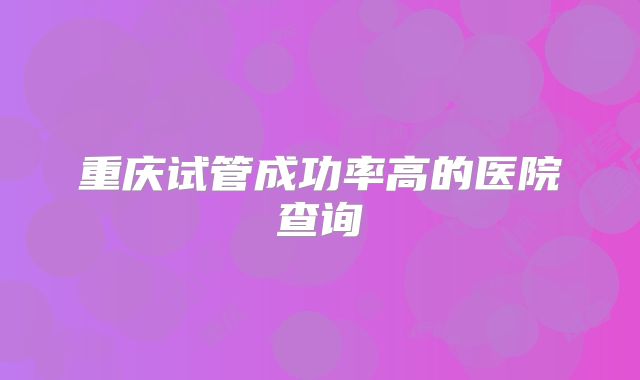 重庆试管成功率高的医院查询