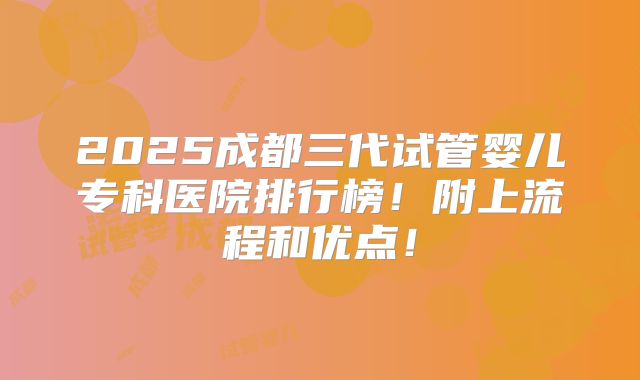 2025成都三代试管婴儿专科医院排行榜!附上流程和优点!