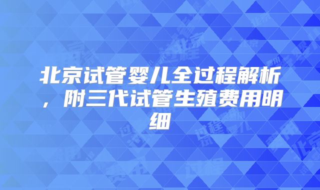 北京试管婴儿全过程解析，附三代试管生殖费用明细