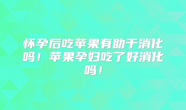 怀孕后吃苹果有助于消化吗！苹果孕妇吃了好消化吗！
