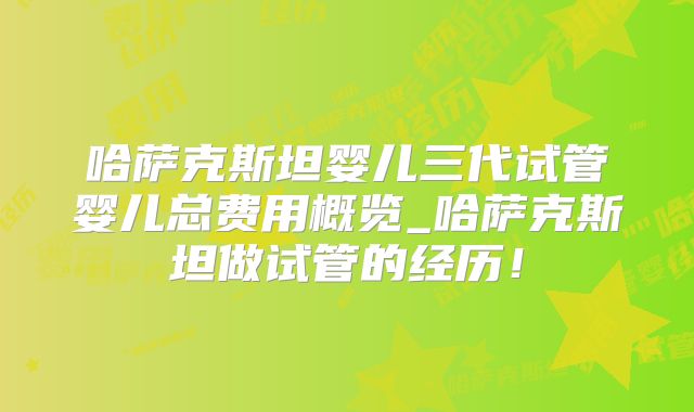 哈萨克斯坦婴儿三代试管婴儿总费用概览_哈萨克斯坦做试管的经历!