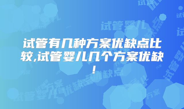 试管有几种方案优缺点比较,试管婴儿几个方案优缺！