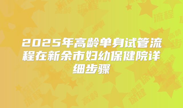 2025年高龄单身试管流程在新余市妇幼保健院详细步骤