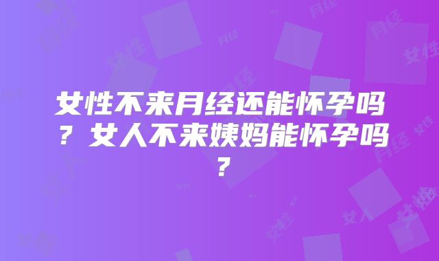 女性不来月经还能怀孕吗?女人不来姨妈能怀孕吗?