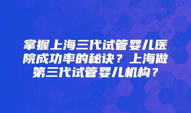 掌握上海三代试管婴儿医院成功率的秘诀?上海做第三代试管婴儿机构?