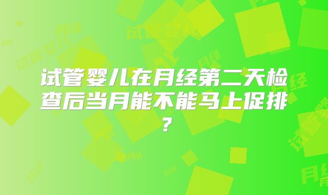 试管婴儿在月经第二天检查后当月能不能马上促排?