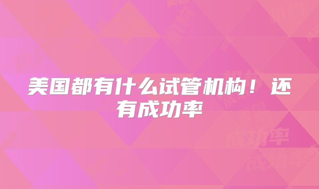 美国都有什么试管机构！还有成功率
