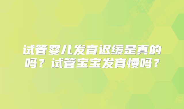 试管婴儿发育迟缓是真的吗？试管宝宝发育慢吗？