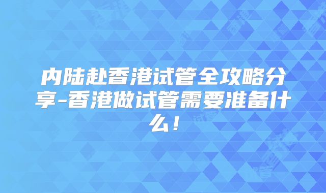 内陆赴香港试管全攻略分享-香港做试管需要准备什么!