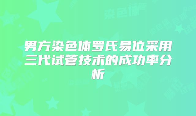 男方染色体罗氏易位采用三代试管技术的成功率分析