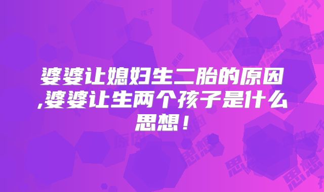 婆婆让媳妇生二胎的原因,婆婆让生两个孩子是什么思想!