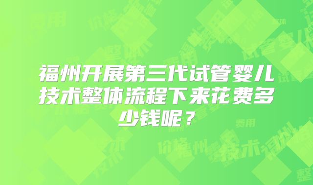 福州开展第三代试管婴儿技术整体流程下来花费多少钱呢？