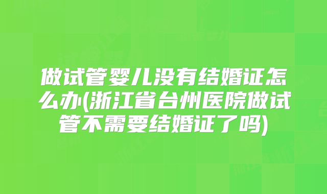 做试管婴儿没有结婚证怎么办(浙江省台州医院做试管不需要结婚证了吗)