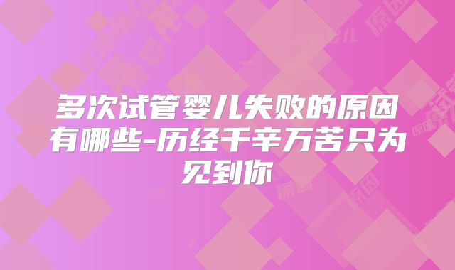 多次试管婴儿失败的原因有哪些-历经千辛万苦只为见到你