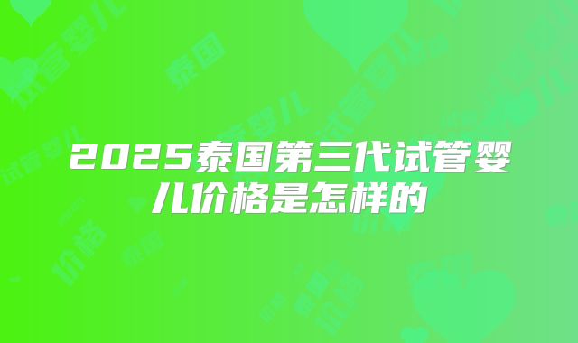 2025泰国第三代试管婴儿价格是怎样的