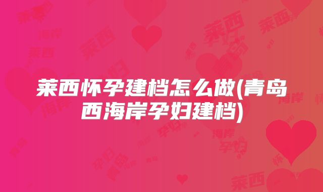 莱西怀孕建档怎么做(青岛西海岸孕妇建档)