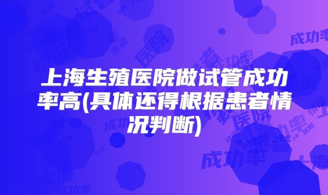 上海生殖医院做试管成功率高(具体还得根据患者情况判断)