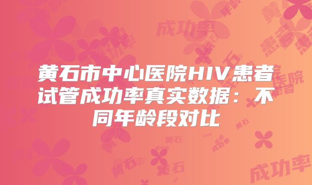黄石市中心医院HIV患者试管成功率真实数据：不同年龄段对比