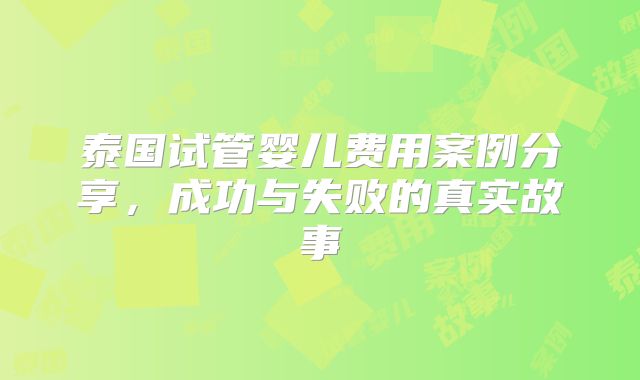 泰国试管婴儿费用案例分享，成功与失败的真实故事
