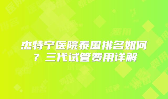 杰特宁医院泰国排名如何?三代试管费用详解