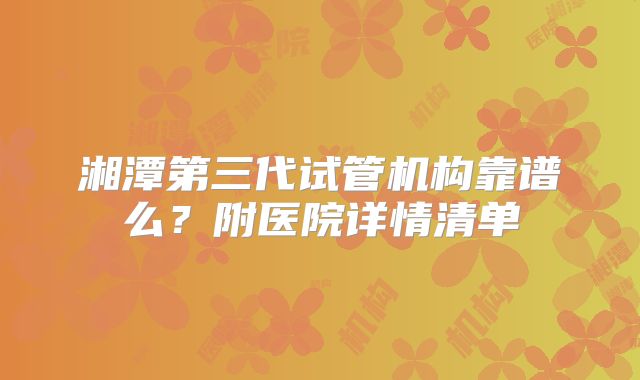 湘潭第三代试管机构靠谱么？附医院详情清单